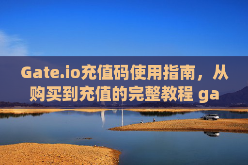 Gate.io充值码使用指南，从购买到充值的完整教程 gateio充值码使用