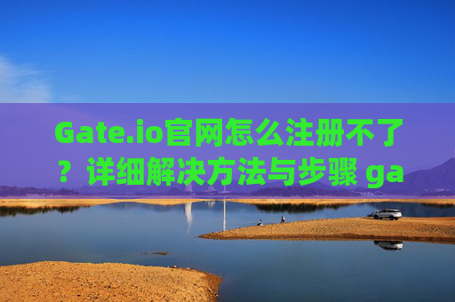 Gate.io官网怎么注册不了？详细解决方法与步骤 gateio官网怎么注册不了