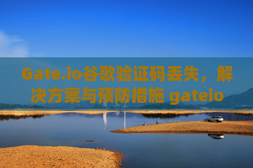 Gate.io谷歌验证码丢失，解决方案与预防措施 gateio谷歌验证码丢失
