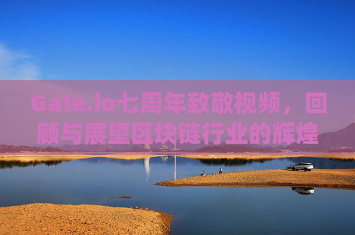 Gate.io七周年致敬视频，回顾与展望区块链行业的辉煌历程 gateio七周年致敬视频
