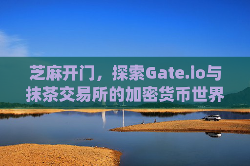 芝麻开门，探索Gate.io与抹茶交易所的加密货币世界 芝麻开门gate.io交易所抹茶