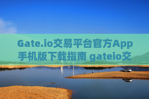 Gate.io交易平台官方App手机版下载指南 gateio交易平台官方app下载手机版