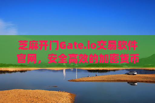 芝麻开门Gate.io交易软件官网，安全高效的加密货币交易平台 芝麻开门gate.io交易软件官网