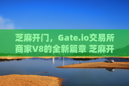 芝麻开门，Gate.io交易所商家V8的全新篇章 芝麻开门gate.io交易所商家v8