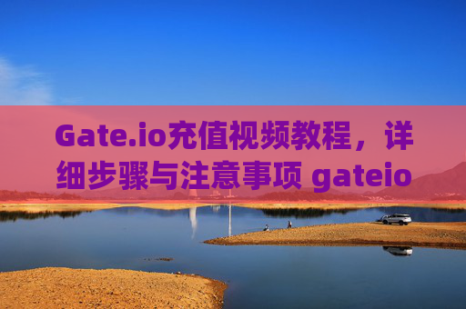 Gate.io充值视频教程，详细步骤与注意事项 gateio充值视频