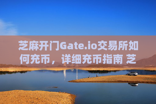 芝麻开门Gate.io交易所如何充币，详细充币指南 芝麻开门gate.io交易所如何充币