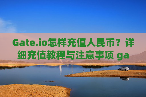 Gate.io怎样充值人民币？详细充值教程与注意事项 gateio怎样充值人民币