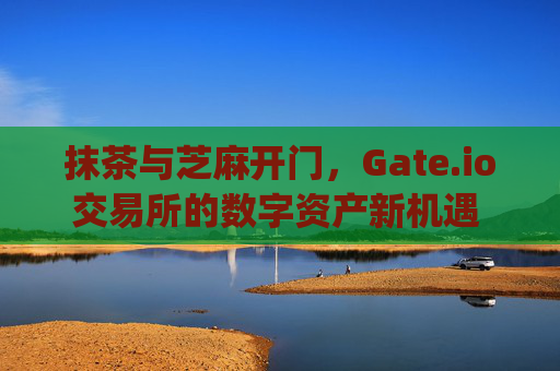 抹茶与芝麻开门，Gate.io交易所的数字资产新机遇 抹茶和芝麻开门gate.io交易所
