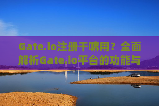 Gate.io注册干嘛用？全面解析Gate.io平台的功能与用途 gateio注册干嘛用
