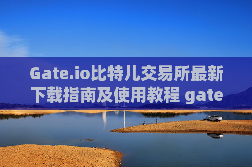 Gate.io比特儿交易所最新下载指南及使用教程 gate.io比特儿交易所最新下载
