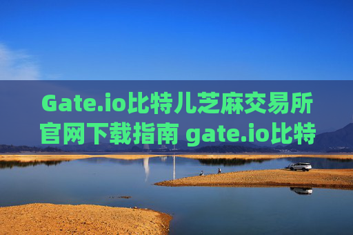 Gate.io比特儿芝麻交易所官网下载指南 gate.io比特儿芝麻交易所官网下载