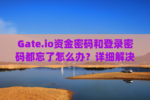 Gate.io资金密码和登录密码都忘了怎么办？详细解决方案指南 gateio资金密码和登录密码都忘了
