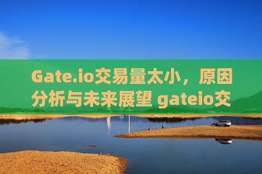 Gate.io交易量太小，原因分析与未来展望 gateio交易量太小