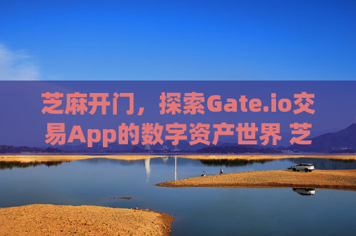 芝麻开门，探索Gate.io交易App的数字资产世界 芝麻开门gate.io交易app