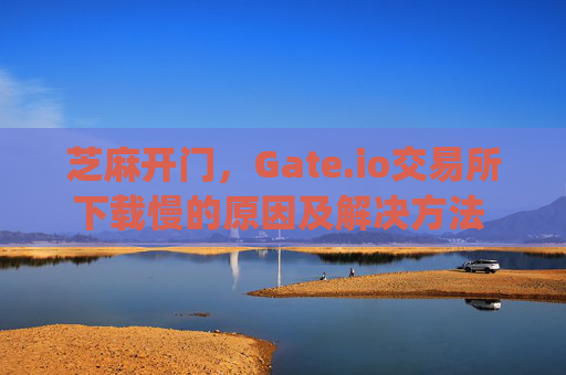 芝麻开门，Gate.io交易所下载慢的原因及解决方法 芝麻开门gate.io交易所下载慢