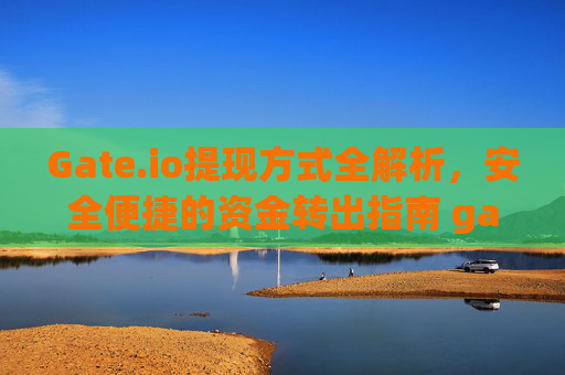 Gate.io提现方式全解析，安全便捷的资金转出指南 gateio提现方式
