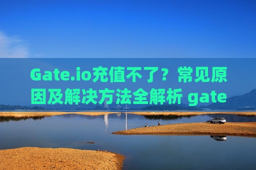 Gate.io充值不了？常见原因及解决方法全解析 gateio充值不了