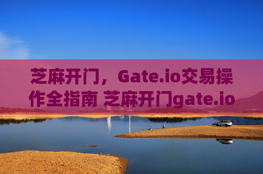 芝麻开门，Gate.io交易操作全指南 芝麻开门gate.io交易怎么操作