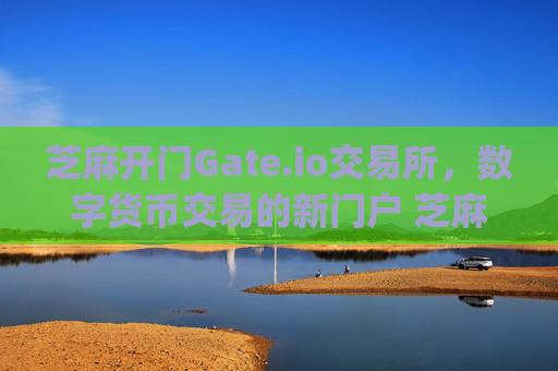 芝麻开门Gate.io交易所，数字货币交易的新门户 芝麻开芝麻开门gate.io交易所