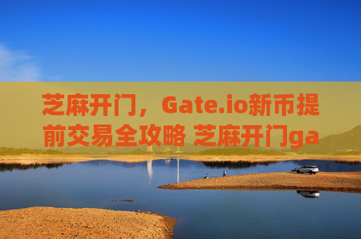 芝麻开门，Gate.io新币提前交易全攻略 芝麻开门gate.io新币提前交易