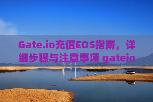 Gate.io充值EOS指南，详细步骤与注意事项 gateio充值eos
