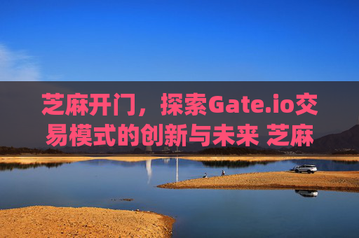 芝麻开门，探索Gate.io交易模式的创新与未来 芝麻开门gate.io交易模式