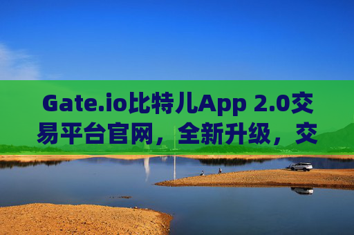 Gate.io比特儿App 2.0交易平台官网，全新升级，交易体验再升级 gate.io比特儿app2.0交易平台官网