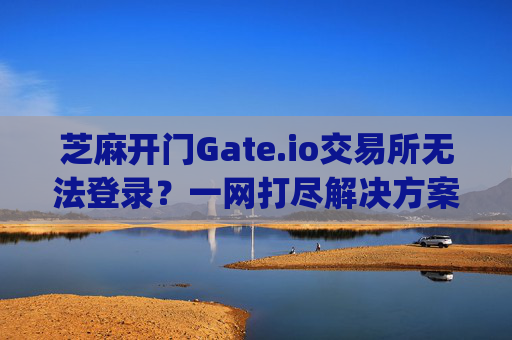 芝麻开门Gate.io交易所无法登录？一网打尽解决方案 芝麻开门gate.io交易所无法登录e网