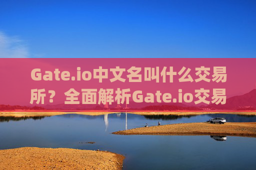 Gate.io中文名叫什么交易所？全面解析Gate.io交易平台 gateio中文名叫什么交易所