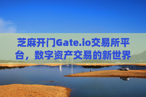芝麻开门Gate.io交易所平台，数字资产交易的新世界之门 芝麻开门gate.io交易所平台