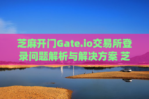 芝麻开门Gate.io交易所登录问题解析与解决方案 芝麻开门gate.io交易所登录不了