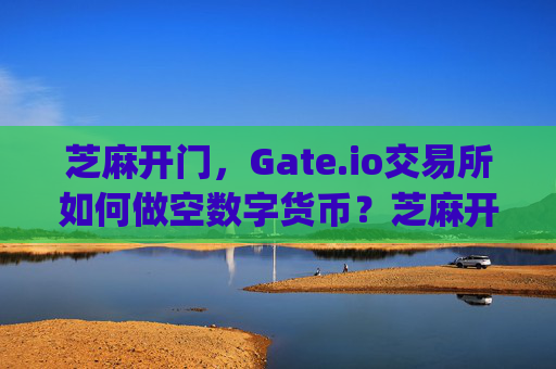 芝麻开门，Gate.io交易所如何做空数字货币？芝麻开门gate.io交易所怎么做空