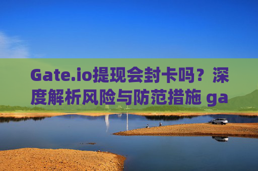 Gate.io提现会封卡吗？深度解析风险与防范措施 gateio提现封卡吗