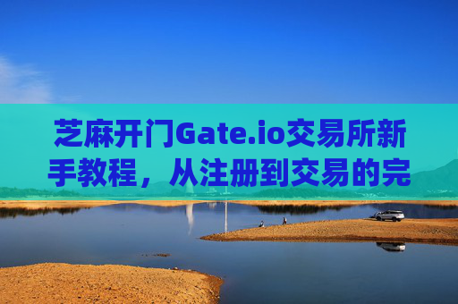 芝麻开门Gate.io交易所新手教程，从注册到交易的完整指南 芝麻开门gate.io交易所新手教程