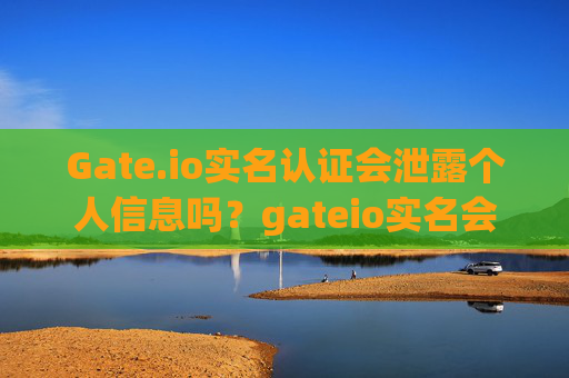 Gate.io实名认证会泄露个人信息吗？gateio实名会泄露个人信息吗