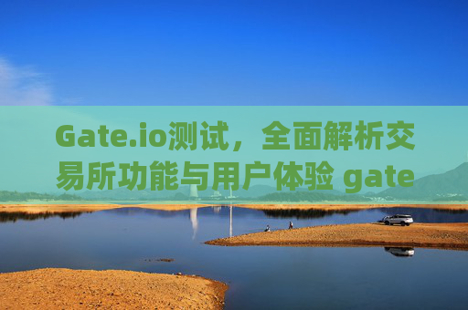 Gate.io测试，全面解析交易所功能与用户体验 gateio测试