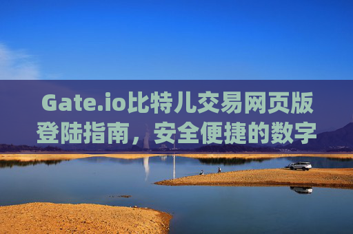 Gate.io比特儿交易网页版登陆指南，安全便捷的数字货币交易体验 gate.io比特儿交易网页版登陆