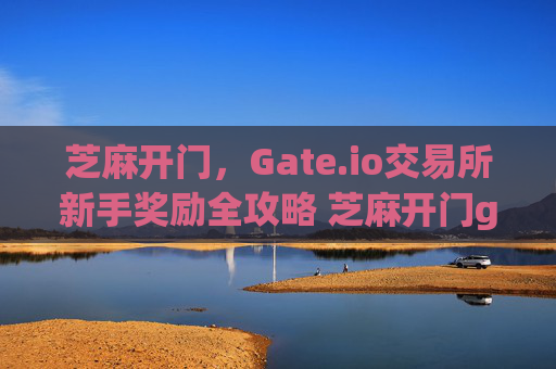 芝麻开门，Gate.io交易所新手奖励全攻略 芝麻开门gate.io交易所新手奖励