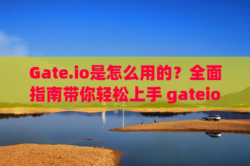 Gate.io是怎么用的？全面指南带你轻松上手 gateio是怎么用的