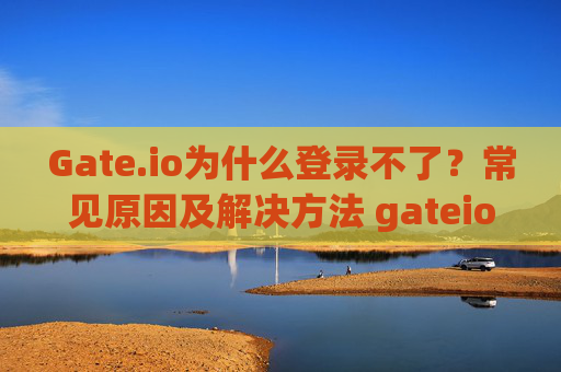 Gate.io为什么登录不了？常见原因及解决方法 gateio为什么登录不了