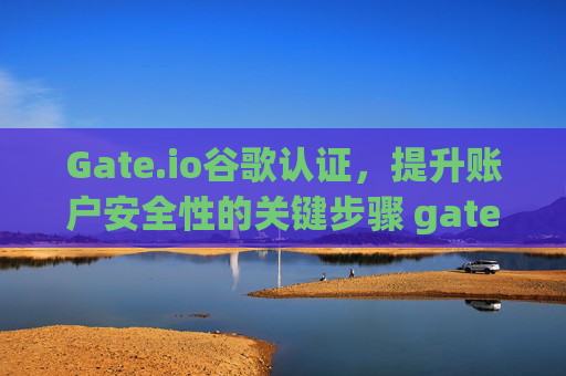 Gate.io谷歌认证，提升账户安全性的关键步骤 gateio.io谷歌认证