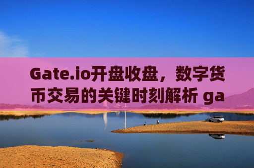 Gate.io开盘收盘，数字货币交易的关键时刻解析 gateio开盘收盘