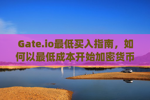 Gate.io最低买入指南，如何以最低成本开始加密货币投资 gateio最低买入