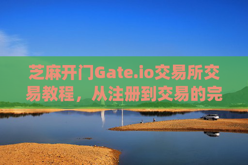 芝麻开门Gate.io交易所交易教程，从注册到交易的完整指南 芝麻开门gate.io交易所交易教程