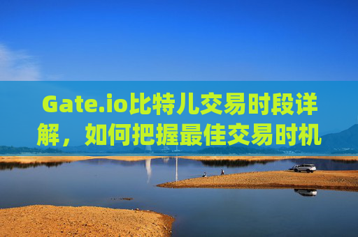 Gate.io比特儿交易时段详解，如何把握最佳交易时机 gate.io比特儿几点交易时段