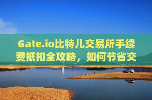 Gate.io比特儿交易所手续费抵扣全攻略，如何节省交易成本 gate.io比特儿交易所手续费抵扣