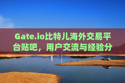 Gate.io比特儿海外交易平台贴吧，用户交流与经验分享的重要平台 gate.io比特儿海外交易平台贴吧