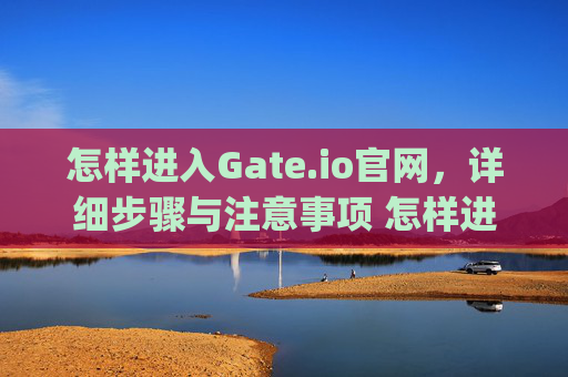 怎样进入Gate.io官网，详细步骤与注意事项 怎样进gateio官网