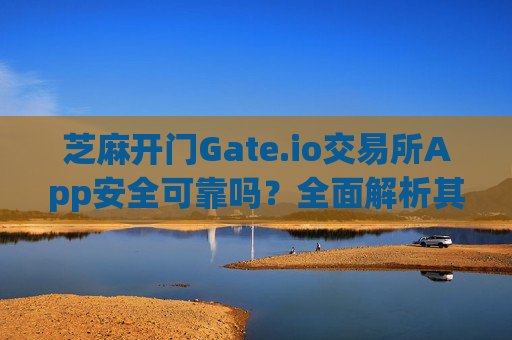 芝麻开门Gate.io交易所App安全可靠吗？全面解析其安全性 芝麻开门gate.io交易所app安全可靠吗