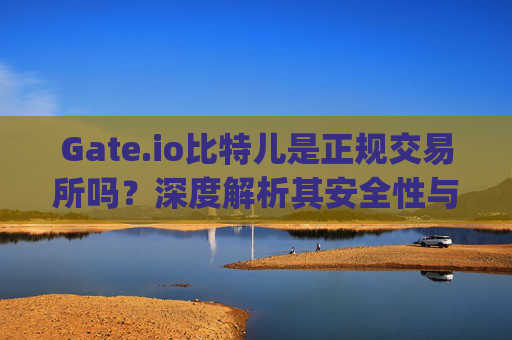 Gate.io比特儿是正规交易所吗？深度解析其安全性与合规性 gate.io比特儿是正规交易所吗